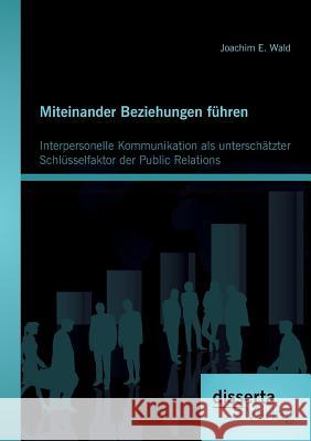 Miteinander Beziehungen führen: Interpersonelle Kommunikation als unterschätzter Schlüsselfaktor der Public Relations Wald, Joachim E. 9783954251544