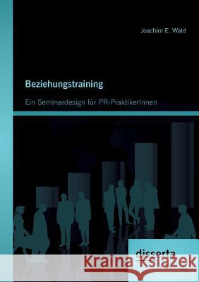Beziehungstraining: Ein Seminardesign für PR-PraktikerInnen Wald, Joachim E. 9783954251568 Disserta Verlag