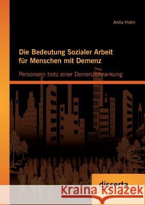 Die Bedeutung Sozialer Arbeit für Menschen mit Demenz: Personsein trotz einer Demenzerkrankung Helm, Anita 9783954251582