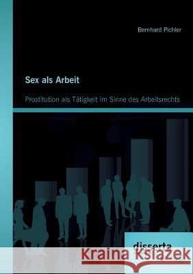 Sex als Arbeit: Prostitution als Tätigkeit im Sinne des Arbeitsrechts Pichler, Bernhard 9783954251643