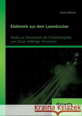 Elektronik aus dem Laserdrucker: Studie zur Nutzbarkeit der Elektrofotografie zum Druck leitfähiger Strukturen Dustin Büttner 9783954251964 Disserta Verlag