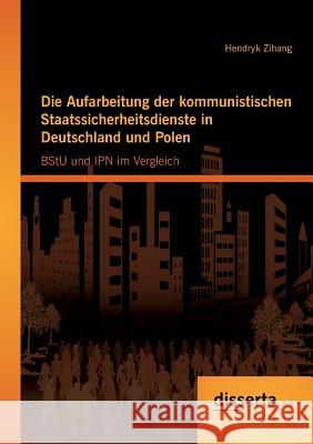 Die Aufarbeitung der kommunistischen Staatssicherheitsdienste in Deutschland und Polen: BStU und IPN im Vergleich Zihang, Hendryk 9783954252084 Disserta Verlag
