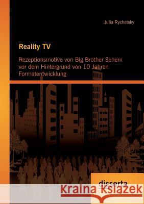 Reality TV: Rezeptionsmotive von Big Brother Sehern vor dem Hintergrund von 10 Jahren Formatentwicklung Rychetsky, Julia 9783954252206 Disserta Verlag
