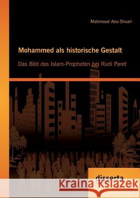 Mohammed als historische Gestalt: Das Bild des Islam-Propheten bei Rudi Paret Abu-Shuair, Mahmoud 9783954252442