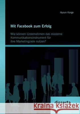 Mit Facebook zum Erfolg: Wie können Unternehmen das moderne Kommunikationsinstrument für ihre Marketingziele nutzen? Karge, Aysun 9783954252602
