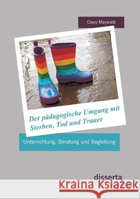 Der pädagogische Umgang mit Sterben, Tod und Trauer: Unterrichtung, Beratung und Begleitung Maywald, Claus 9783954252787 Disserta Verlag