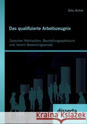 Das qualifizierte Arbeitszeugnis: Zwischen Wohlwollen, Beurteilungsspielraum und neuem Bewertungsansatz Archut, Sirko 9783954253067