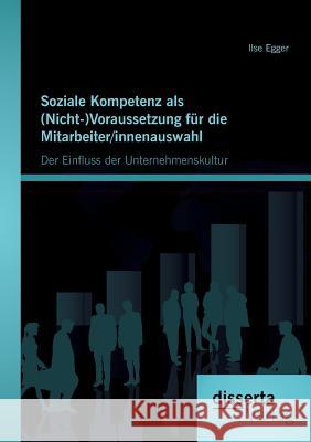 Soziale Kompetenz als (Nicht-)Voraussetzung für die Mitarbeiter/innenauswahl: Der Einfluss der Unternehmenskultur Egger, Ilse 9783954253241
