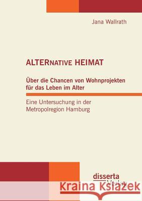 Alternative Heimat: Über die Chancen von Wohnprojekten für das Leben im Alter. Eine Untersuchung in der Metropolregion Hamburg. Wallrath, Jana 9783954253609 Disserta Verlag