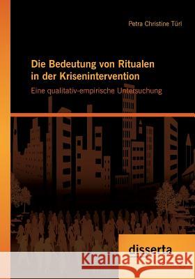 Die Bedeutung von Ritualen in der Krisenintervention: Eine qualitativ-empirische Untersuchung Petra Christine Turl 9783954253845