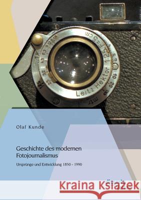 Geschichte des modernen Fotojournalismus: Ursprünge und Entwicklung 1850 - 1990 Olaf Kunde 9783954253869