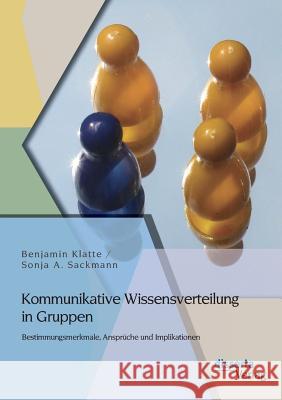 Kommunikative Wissensverteilung in Gruppen: Bestimmungsmerkmale, Ansprüche und Implikationen Benjamin Klatte Sonja a. Sackmann 9783954253982