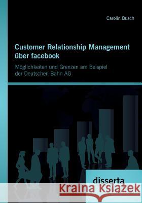 Customer Relationship Management über facebook: Möglichkeiten und Grenzen am Beispiel der Deutschen Bahn AG Carolin Busch 9783954254224 Disserta Verlag
