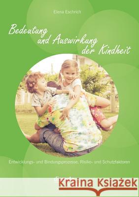 Bedeutung und Auswirkung der Kindheit: Entwicklungs- und Bindungsprozesse, Risiko- und Schutzfaktoren Elena Eschrich 9783954254248