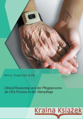 Clinical Reasoning und der Pflegeprozess als CRA-Prozess in der Altenpflege Horst Siegfried Kolb 9783954254781 Disserta Verlag