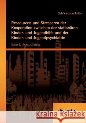 Ressourcen und Stressoren der Kooperation zwischen der stationären Kinder- und Jugendhilfe und der Kinder- und Jugendpsychiatrie: Eine Untersuchung Sabrina-Laura Muller   9783954255061 Disserta Verlag