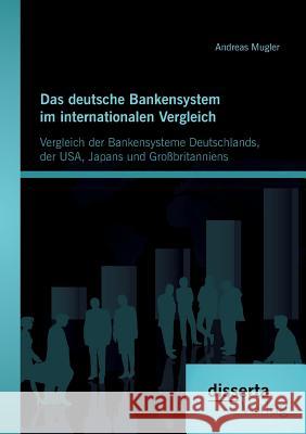 Das deutsche Bankensystem im internationalen Vergleich: Vergleich der Bankensysteme Deutschlands, der USA, Japans und Großbritanniens Andreas Mugler 9783954255146 Disserta Verlag