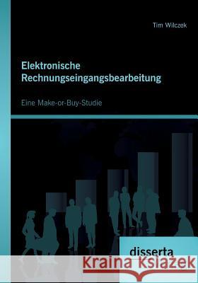 Elektronische Rechnungseingangsbearbeitung: Eine Make-or-Buy-Studie Tim Wilczek 9783954255764 Disserta Verlag