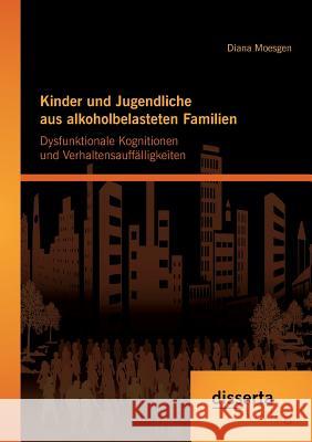 Kinder und Jugendliche aus alkoholbelasteten Familien: Dysfunktionale Kognitionen und Verhaltensauffälligkeiten Moesgen, Diana 9783954255825 Disserta Verlag