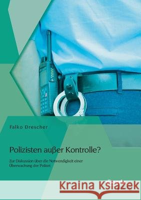 Polizisten außer Kontrolle? Zur Diskussion über die Notwendigkeit einer Überwachung der Polizei Falko Drescher   9783954256143 Disserta Verlag