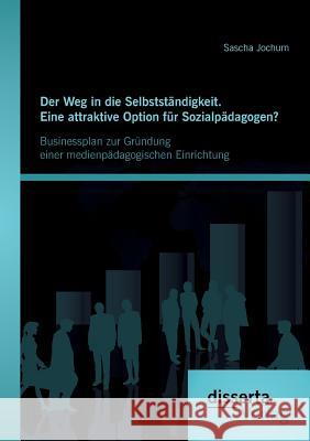 Der Weg in die Selbstständigkeit. Eine attraktive Option für Sozialpädagogen? Businessplan zur Gründung einer medienpädagogischen Einrichtung Sascha Jochum   9783954256549 Disserta Verlag