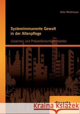 Systemimmanente Gewalt in der Altenpflege - Ursachen und Präventionsmöglichkeiten Silke Wedemeyer   9783954256686