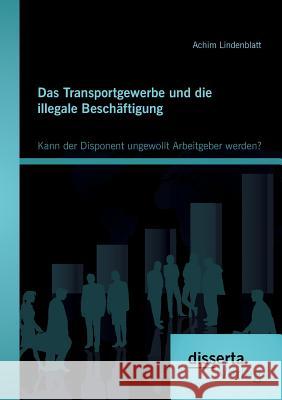 Das Transportgewerbe und die illegale Beschäftigung: Kann der Disponent ungewollt Arbeitgeber werden? Lindenblatt, Achim 9783954256907