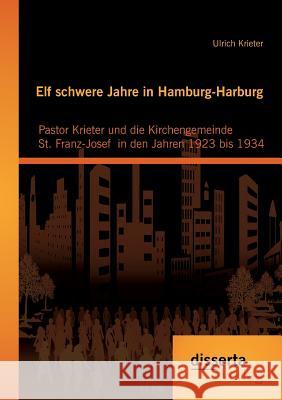 Elf schwere Jahre in Hamburg-Harburg: Pastor Krieter und die Kirchengemeinde St. Franz-Josef in den Jahren 1923 bis 1934 Krieter, Ulrich 9783954257584 Disserta Verlag