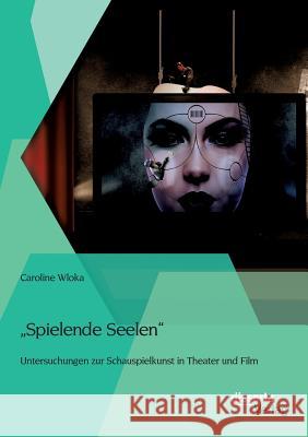 Spielende Seelen - Untersuchungen zur Schauspielkunst in Theater und Film Caroline Wloka   9783954257621