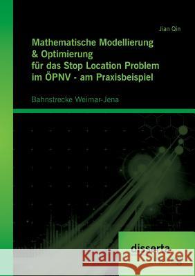 Mathematische Modellierung & Optimierung für das Stop Location Problem im ÖPNV - am Praxisbeispiel: Bahnstrecke Weimar-Jena Qin, Jian 9783954257782