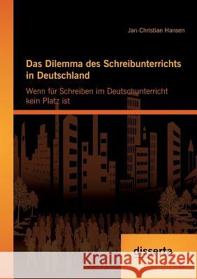 Das Dilemma des Schreibunterrichts in Deutschland: Wenn für Schreiben im Deutschunterricht kein Platz ist Hansen, Jan-Christian 9783954258062