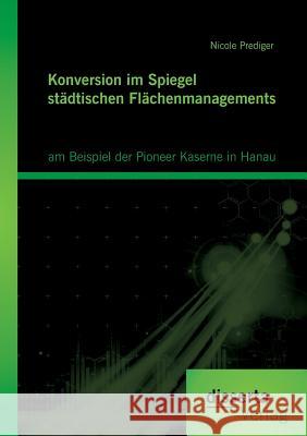 Konversion im Spiegel städtischen Flächenmanagements: am Beispiel der Pioneer Kaserne in Hanau Nicole Prediger 9783954258529 Disserta Verlag