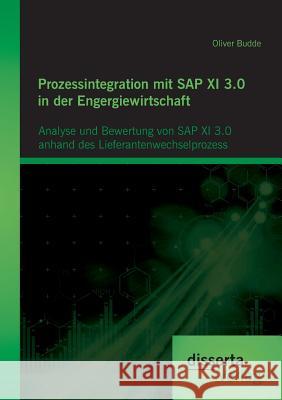 Prozessintegration mit SAP XI 3.0 in der Engergiewirtschaft: Analyse und Bewertung von SAP XI 3.0 anhand des Lieferantenwechselprozess Oliver Budde 9783954258826 Disserta Verlag