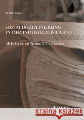 Sozialdisziplinierung in der Industrialisierung: Fabrikordnungen aus Nürnberg, Fürth und Augsburg Bernhard Weidner 9783954258901 Disserta Verlag