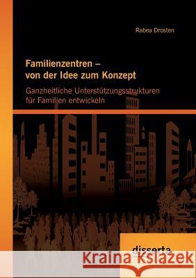 Familienzentren - von der Idee zum Konzept: Ganzheitliche Unterstützungsstrukturen für Familien entwickeln Drosten, Rabea 9783954259229