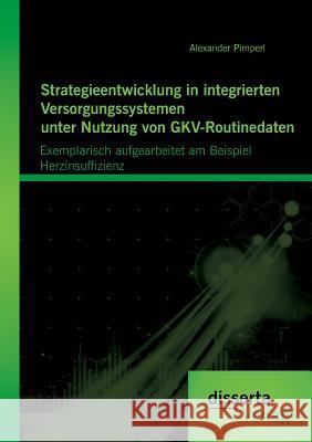 Strategieentwicklung in integrierten Versorgungssystemen unter Nutzung von GKV-Routinedaten: Exemplarisch aufgearbeitet am Beispiel Herzinsuffizienz Pimperl, Alexander 9783954259243 Disserta Verlag