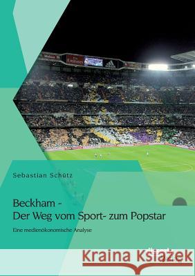 Beckham - Der Weg vom Sport- zum Popstar: Eine medienökonomische Analyse Schütz, Sebastian 9783954259489