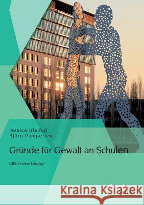 Gründe für Gewalt an Schulen: Gibt es eine Lösung? Bjorn Pamperien Jessica Bleifuss  9783954259526