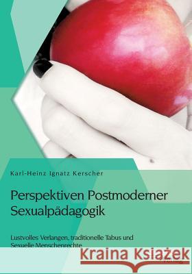 Perspektiven Postmoderner Sexualpädagogik: Lustvolles Verlangen, traditionelle Tabus und Sexuelle Menschenrechte Karl-Heinz Ignatz Kerscher 9783954259625