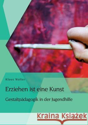 Erziehen ist eine Kunst. Gestaltpädagogik in der Jugendhilfe Klaus Walter 9783954259649 Disserta Verlag