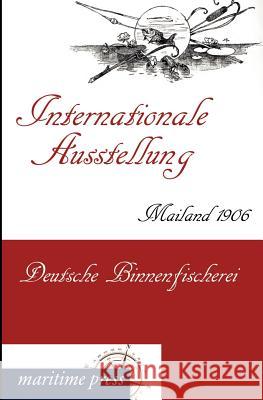 Internationale Ausstellung Mailand 1906: Deutsche Binnenfischerei Deutscher Fischerei-Verein 9783954271719