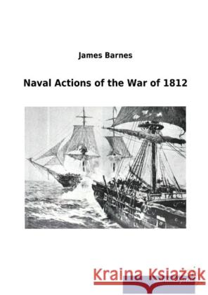 Naval Actions of the War of 1812 Barnes, James 9783954273911