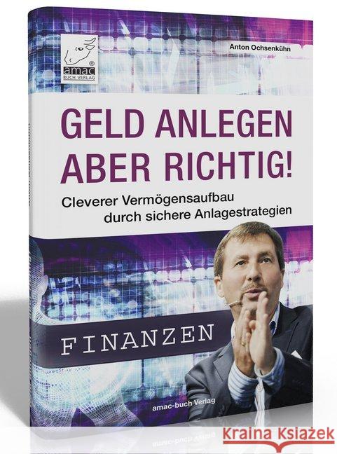 Geld anlegen - aber richtig! : Cleverer Vermögensaufbau durch sichere Anlagestrategien Ochsenkühn, Anton 9783954310609 amac-buch-Verlag