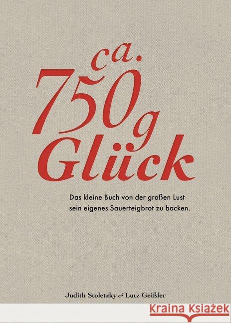 Ca. 750 g Glück : Das kleine Buch über die große Lust sein eigenes Sauerteigbrot zu backen Stoletzky, Judith; Geißler, Lutz 9783954531592