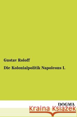 Die Kolonialpolitik Napoleons I. Gustav Roloff 9783954541775 Dogma