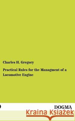 Practical Rules for the Managment of a Locomotive Engine Charles H. Gregory 9783954542130 Dogma