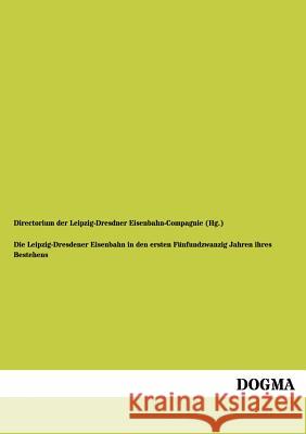 Die Leipzig-Dresdener Eisenbahn in den ersten Fünfundzwanzig Jahren ihres Bestehens Directorium Der Leipzig-Dresdner Eisenba 9783954542451