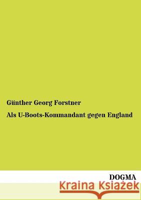 Als U-Boots-Kommandant gegen England Forstner, Günther Georg 9783954544981