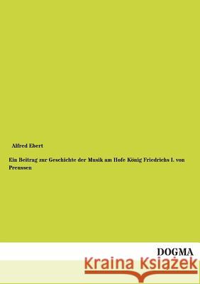 Ein Beitrag zur Geschichte der Musik am Hofe König Friedrichs I. von Preussen Ebert, Alfred 9783954546374