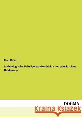 Archäologische Beiträge zur Geschichte der griechischen Heldensage Robert, Carl 9783954546640